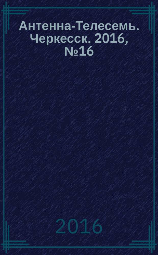 Антенна-Телесемь. Черкесск. 2016, № 16