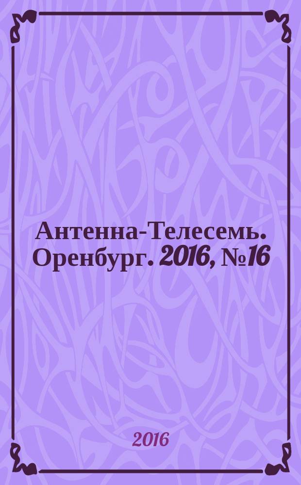 Антенна-Телесемь. Оренбург. 2016, № 16 (16)