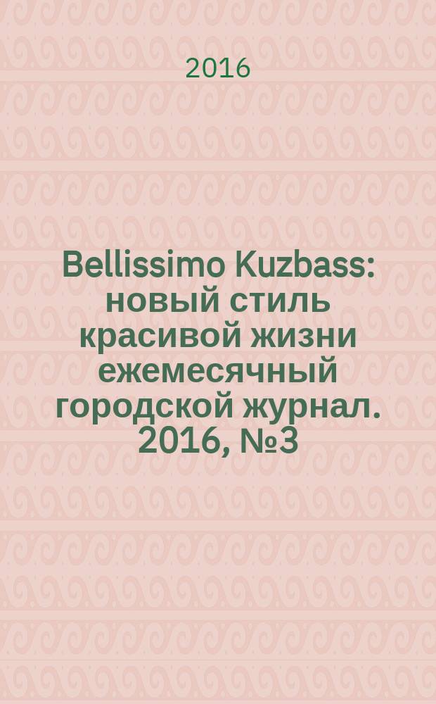 Bellissimo Kuzbass : новый стиль красивой жизни ежемесячный городской журнал. 2016, № 3 (58)