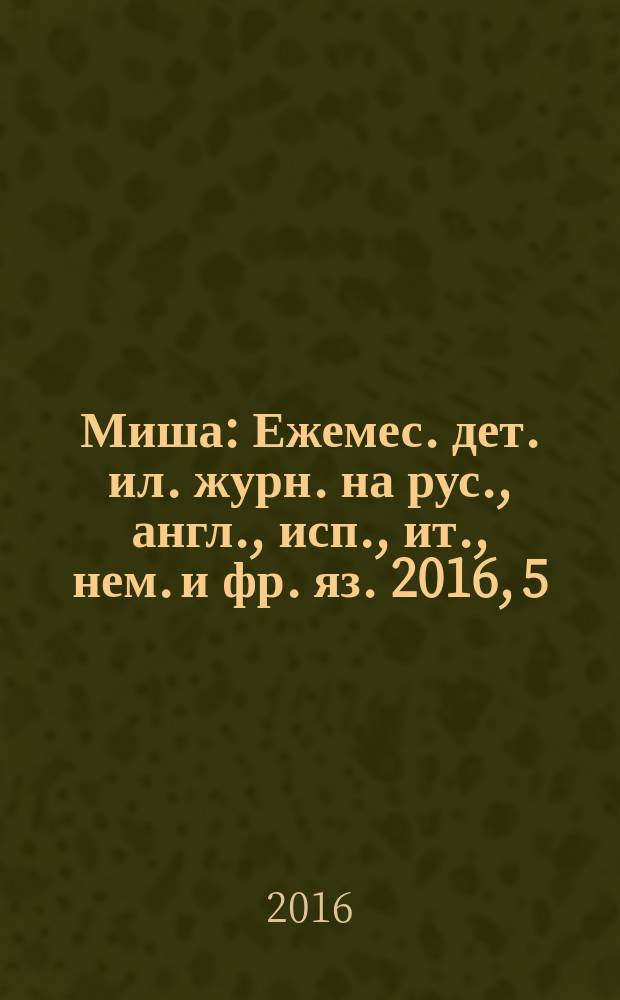 Миша : Ежемес. дет. ил. журн. на рус., англ., исп., ит., нем. и фр. яз. 2016, 5