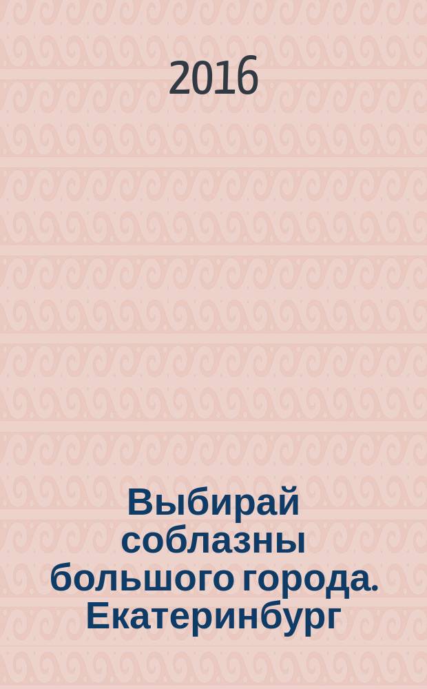 Выбирай соблазны большого города. Екатеринбург : развлечения, отдых, зрелища, культурный досуг. 2016, № 6 (316)