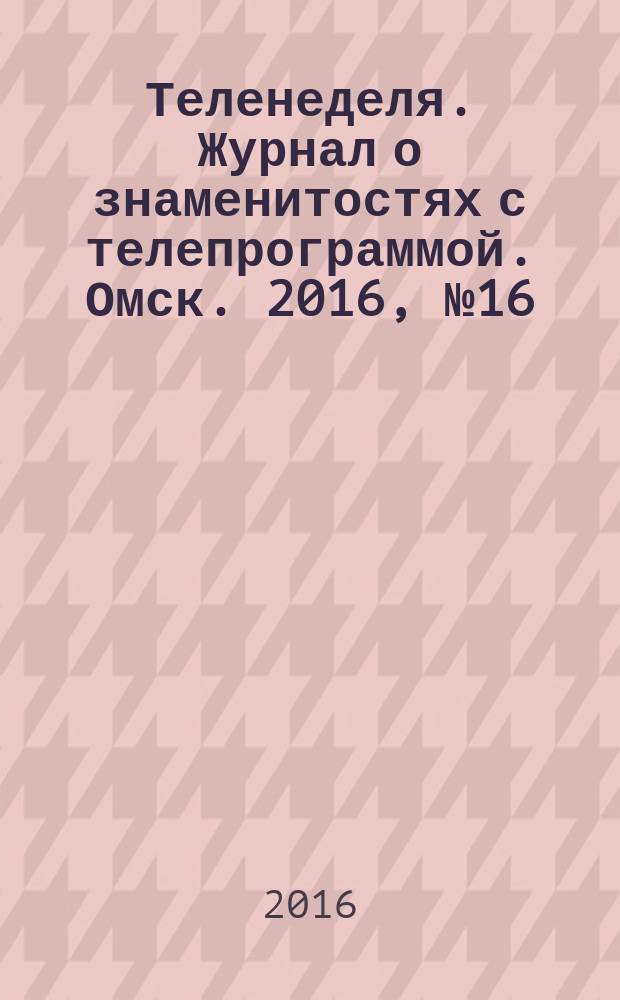 Теленеделя. Журнал о знаменитостях с телепрограммой. Омск. 2016, № 16 (37)