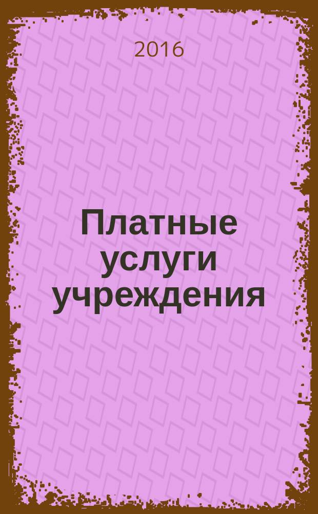 Платные услуги учреждения : все о приносящей доход деятельности и госзадании журнал для руководителей и экономистов учреждений. 2016, № 5