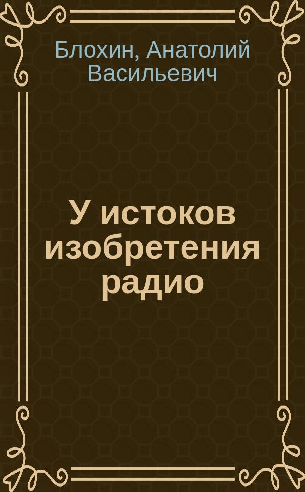 У истоков изобретения радио : учебное пособие : для студентов радиотехнических специальностей и направлений подготовки