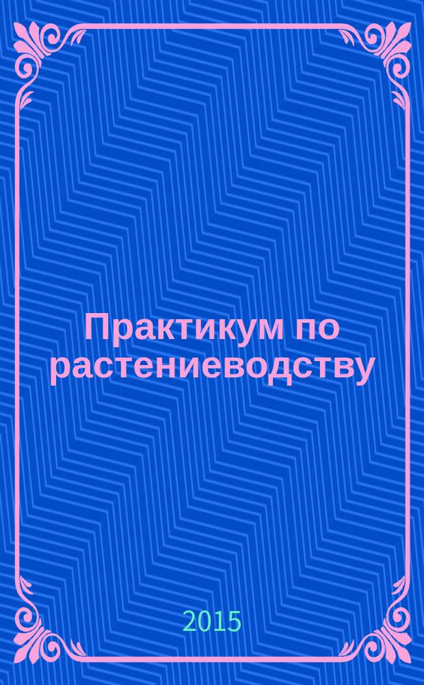 Практикум по растениеводству : учебное пособие для подготовки бакалавров, обучающихся по направлениям: 35.03.03 "Агрохимия и агропочвоведение", 35.03.04 "Агрономия", 35.03.05 "Садововодство", 35.03.07 "Технология производства и переработки сельскохозяйственной продукции