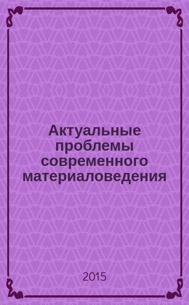 Актуальные проблемы современного материаловедения : коллективная монография [по материалам всероссийской научно-практической конференции, посвященной 80-летию заслуженного деятеля науки Российской Федерации, д.х.н., профессора Х. И. Ибрагимова, г. Грозный, 18-19 декабря 2015 г. Кн. 2