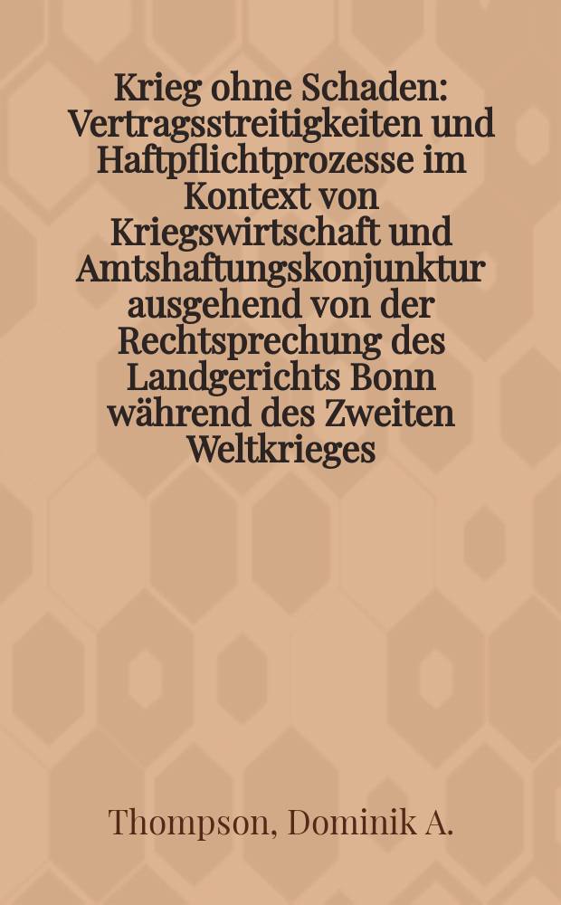 Krieg ohne Schaden : Vertragsstreitigkeiten und Haftpflichtprozesse im Kontext von Kriegswirtschaft und Amtshaftungskonjunktur ausgehend von der Rechtsprechung des Landgerichts Bonn während des Zweiten Weltkrieges (1939-1945) = Война без жалости