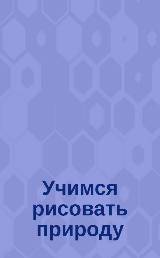 Учимся рисовать природу : для детей младшего школьного возраста : 0+