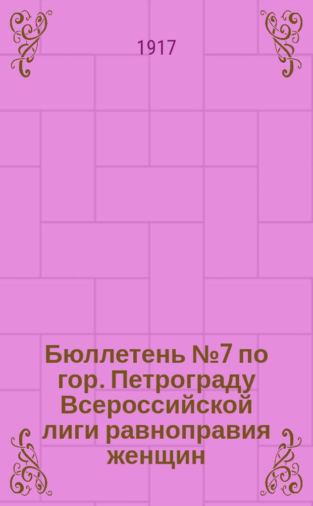 [Бюллетень] № 7 по гор. Петрограду Всероссийской лиги равноправия женщин : листовка