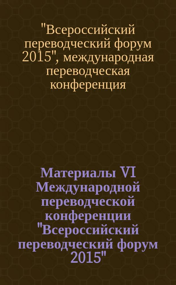 Материалы VI Международной переводческой конференции "Всероссийский переводческий форум 2015" (Москва, 26-28 июня 2015 г.) : актуальные задачи, современные технологии и перспективы переводческой отрасли в России