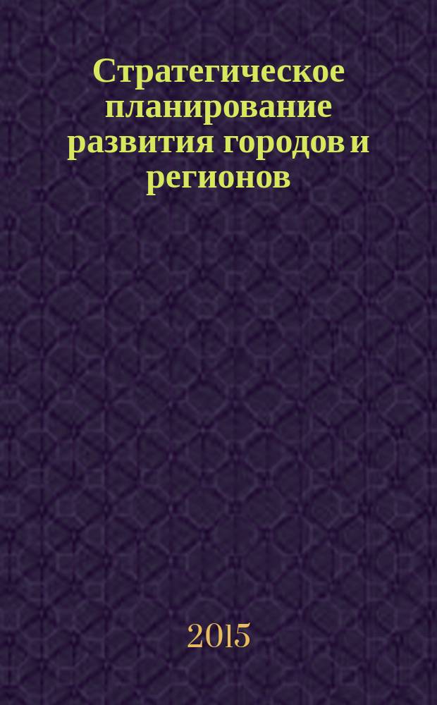 Стратегическое планирование развития городов и регионов : памяти первого ректора ТГУ С. Ф. Жилкина : сборник научных трудов V Международной научно-практической конференции (Тольятти, 19-20 июня 2015 года)