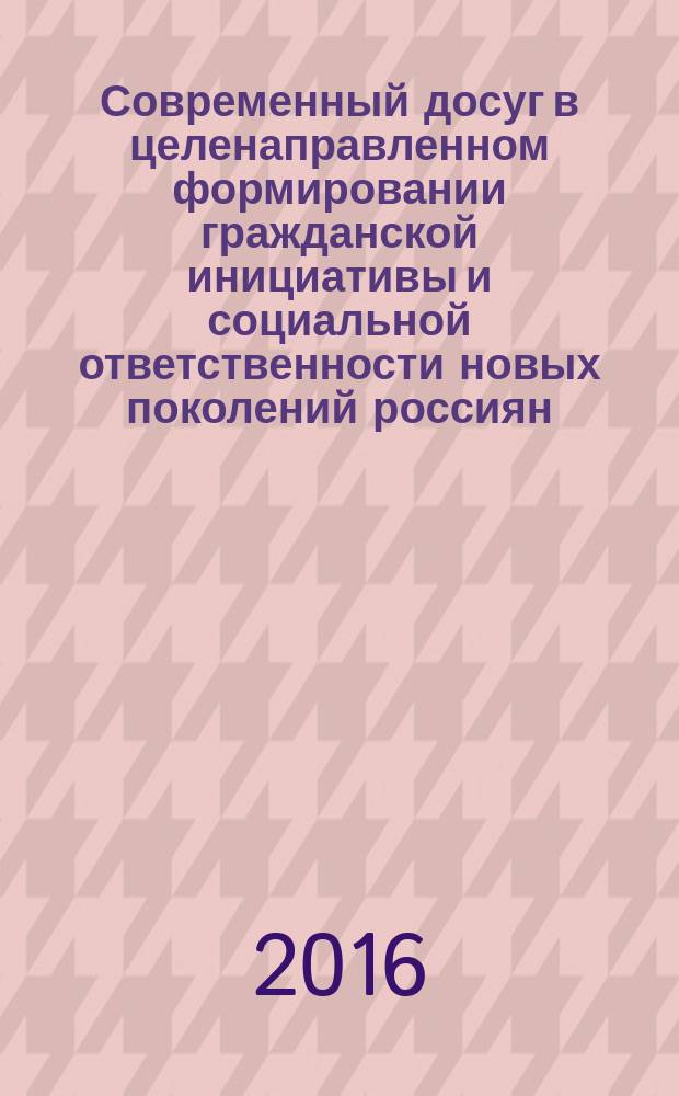 Современный досуг в целенаправленном формировании гражданской инициативы и социальной ответственности новых поколений россиян : материалы Круглого стола с международным участием (22 января 2016 года)