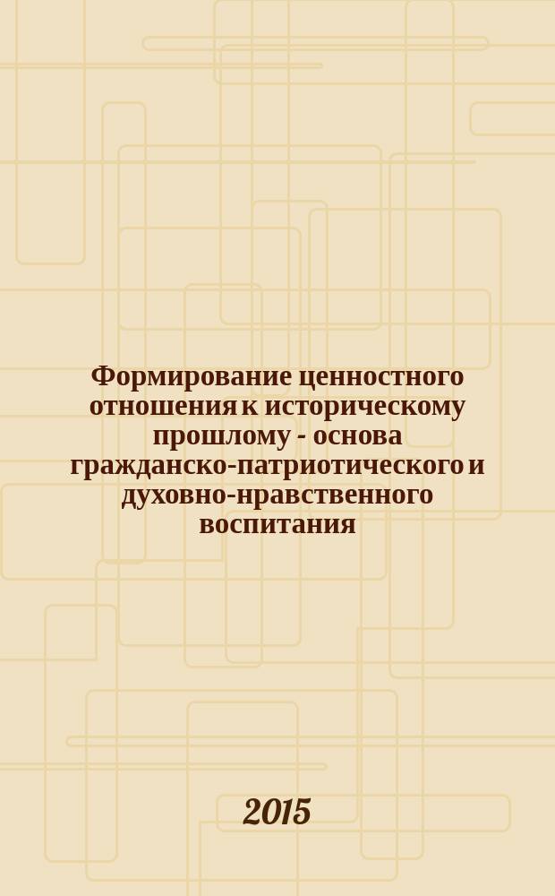 Формирование ценностного отношения к историческому прошлому - основа гражданско-патриотического и духовно-нравственного воспитания : сборник научных трудов по материалам международной научно-практической конференции, 6-8 октября, г. Екатеринбург