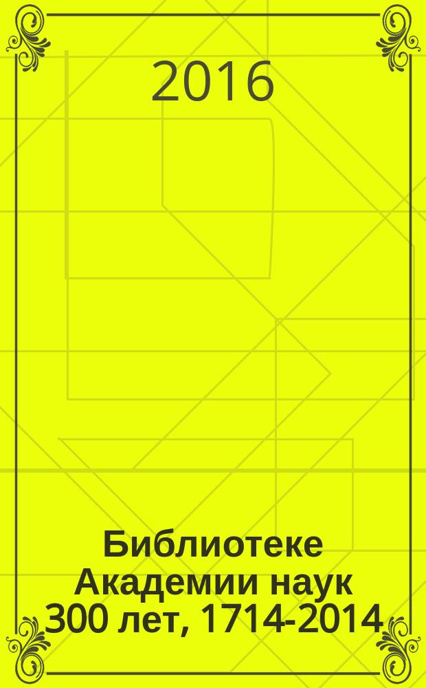 Библиотеке Академии наук 300 лет, 1714-2014 : справка