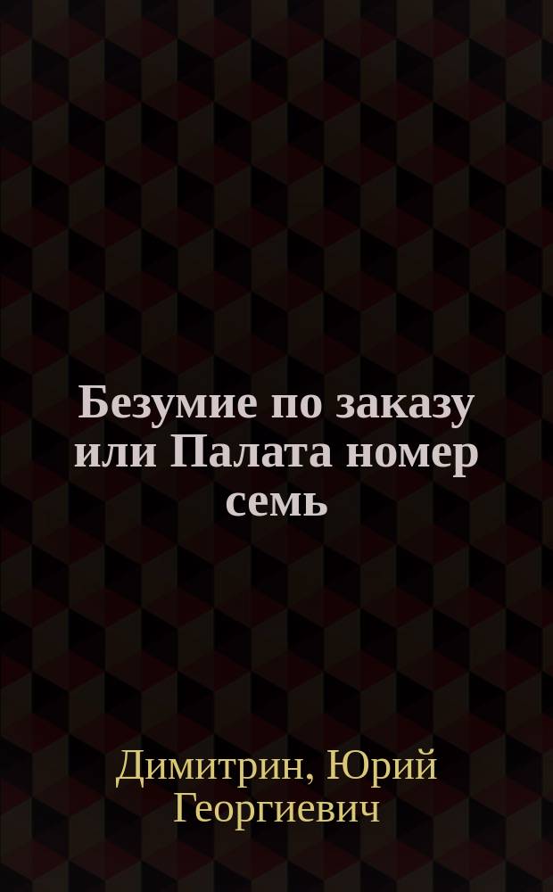 Безумие по заказу или Палата номер семь : либретто одноактной оперы-водевиля из русской жизни