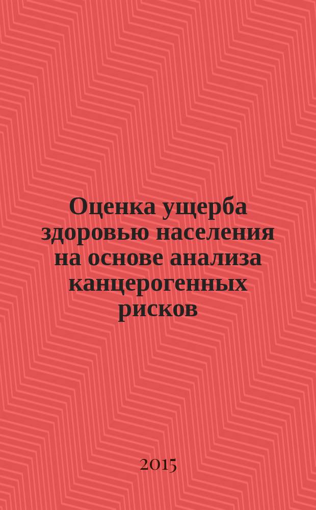 Оценка ущерба здоровью населения на основе анализа канцерогенных рисков : методические рекомендации