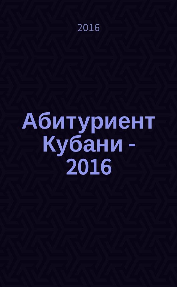 Абитуриент Кубани - 2016 : университеты, академии, институты, колледжи, техникумы, курсы : учебные заведения г. Краснодара, Краснодарского края и Республики Адыгея : сборник справочных материалов