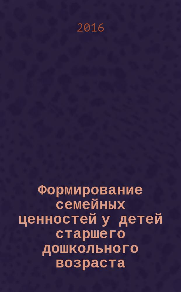 Формирование семейных ценностей у детей старшего дошкольного возраста : ФГОС дошкольного образования