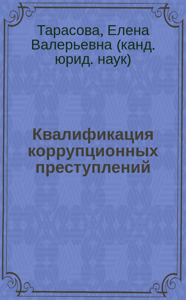 Квалификация коррупционных преступлений : учебное пособие : для студентов, обучающихся по направлениям подготовки 40.03.01 "Юриспруденция" (бакалавриат), специальностям 40.05.01 "Правовое обеспечение национальной безопасности" и 40.05.02 "Правоохранительная деятельность"
