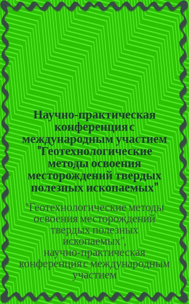 Научно-практическая конференция с международным участием "Геотехнологические методы освоения месторождений твердых полезных ископаемых", 17-19 ноября 2015 г. : сборник докладов