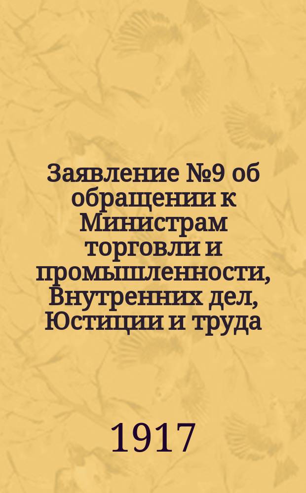 Заявление № 9 об обращении к Министрам торговли и промышленности, Внутренних дел, Юстиции и труда, в порядке ст. 11 Пол. Врем. Сов. Рос. Респ., с вопросом по поводу возможной забастовки на текстильных предприятиях центрального промышленного района и захвата, в связи с этим, фабрик в руки стачечного комитета : (внесено 23 октября 1917 г., за подписью 31 члена Временного совета) : листовка