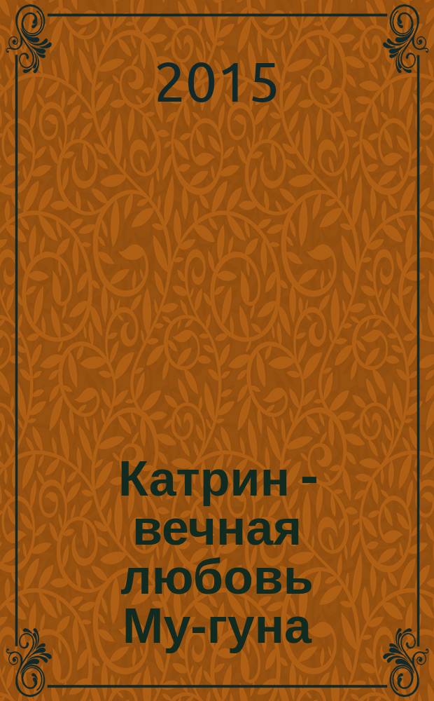 Катрин - вечная любовь Му-гуна : графу Николаю Николаевичу Муравьеву-Амурскому и графине Екатерине Николаевне Муравьевой-Амурской посвящается