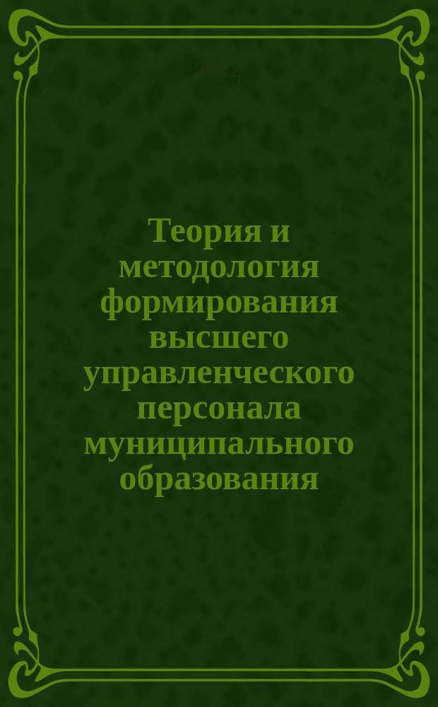 Теория и методология формирования высшего управленческого персонала муниципального образования : автореферат диссертации на соискание ученой степени доктора экономических наук : специальность 08.00.05 <Экономика и управление народным хозяйством по отраслям и сферам деятельности>