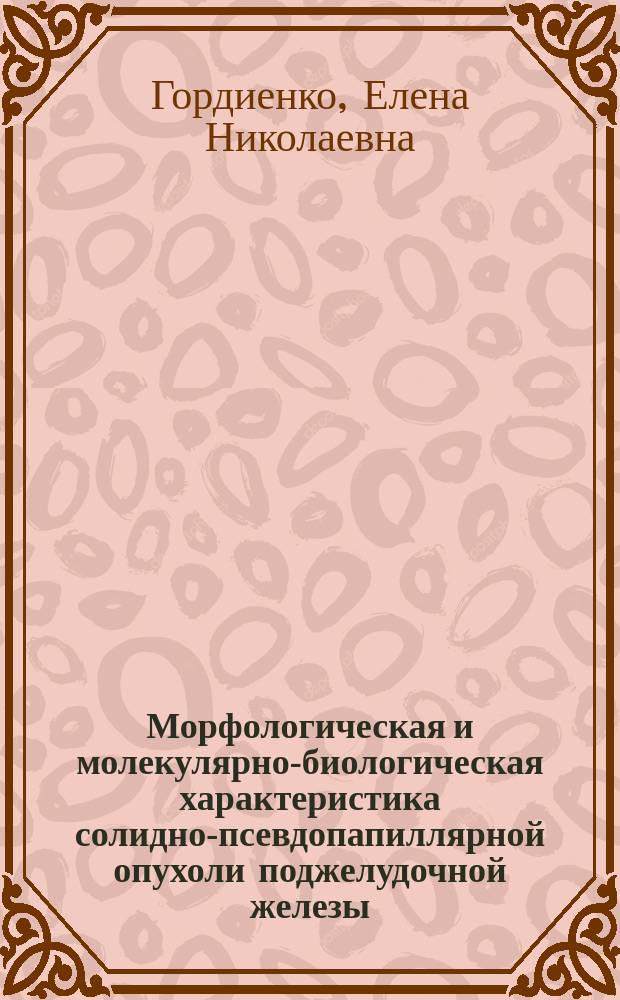 Морфологическая и молекулярно-биологическая характеристика солидно-псевдопапиллярной опухоли поджелудочной железы : автореферат диссертации на соискание ученой степени кандидата медицинских наук : специальность 14.03.02 <Патологическая анатомия>