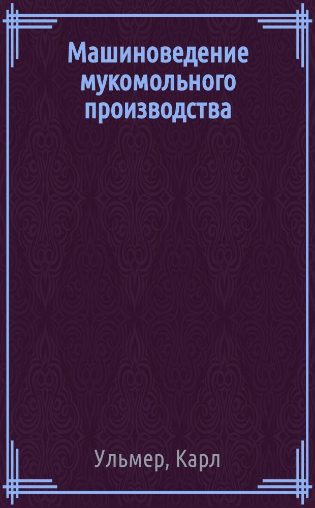 Машиноведение мукомольного производства : производство муки, крупяное производство, производство кормов, специализированное производство