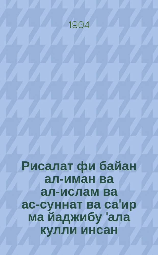 Рисалат фи байан ал-иман ва ал-ислам ва ас-суннат ва са'ир ма йаджибу 'ала кулли инсан = [Трактат о вере, исламе и предании о пророке Мухамеде и о другом обязательном для каждого человека]