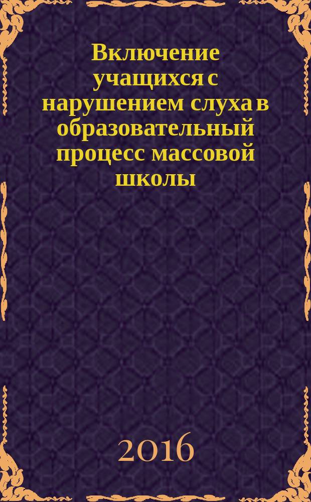 Включение учащихся с нарушением слуха в образовательный процесс массовой школы : методические рекомендации