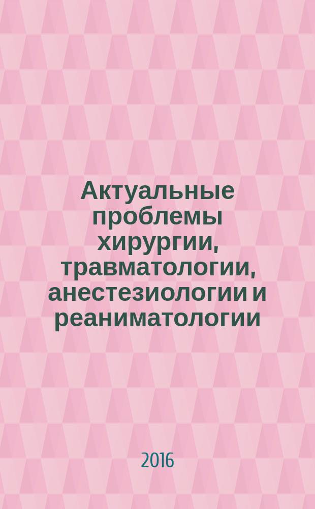Актуальные проблемы хирургии, травматологии, анестезиологии и реаниматологии : материалы конференции молодых ученых Виноградовские чтения, Москва, 28 апреля 2016 г