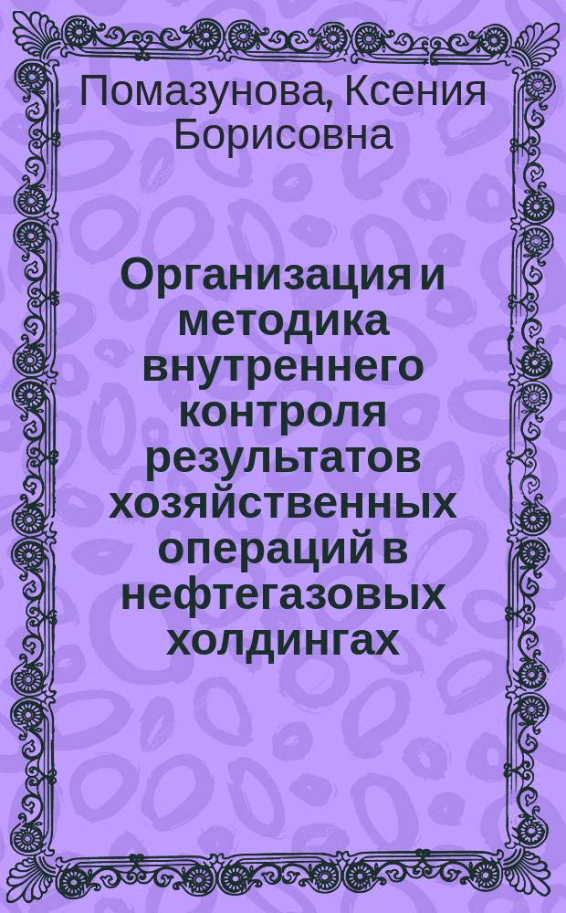 Организация и методика внутреннего контроля результатов хозяйственных операций в нефтегазовых холдингах : монография