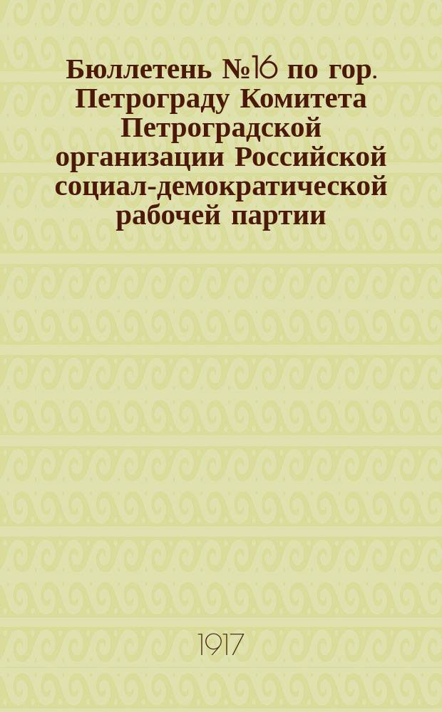 [Бюллетень] № 16 по гор. Петрограду Комитета Петроградской организации Российской социал-демократической рабочей партии (объединенной) : листовка