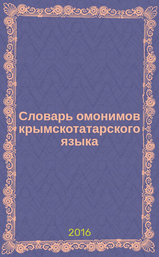 Словарь омонимов крымскотатарского языка = Къырымтатар тилининъ омонимлер лугъаты : (на уровне лексем и словоформ) : учебное пособие