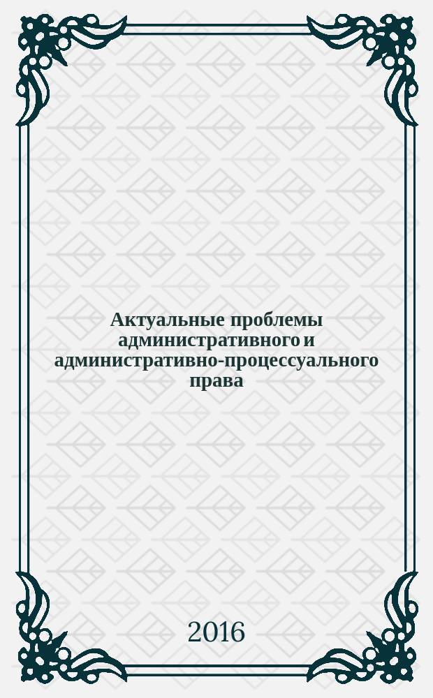 Актуальные проблемы административного и административно-процессуального права : сборник статей по материалам ежегодной всероссийской научно-практической конференции (Сорокинские чтения), 25 марта 2016 года : в 3 т