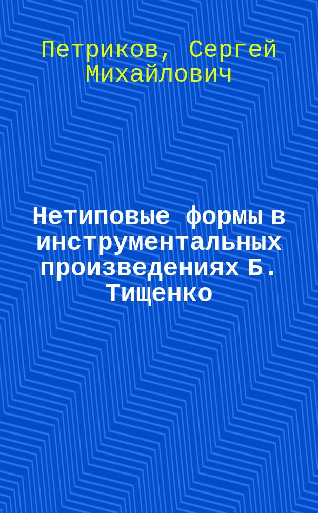 Нетиповые формы в инструментальных произведениях Б. Тищенко : автореферат диссертации на соискание ученой степени кандидата искусствоведения : (17.00.02)