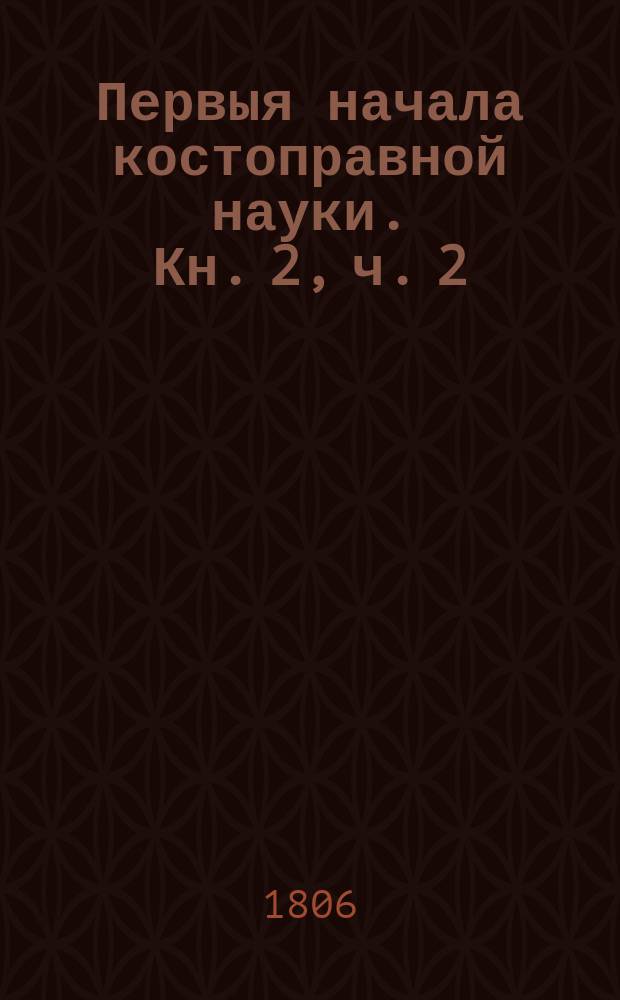 Первыя начала костоправной науки. Кн. 2, ч. 2 : [Наука о переломах]