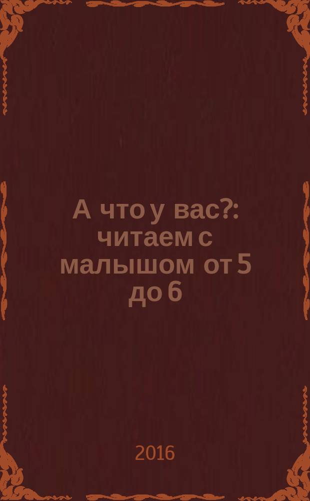 А что у вас? : читаем с малышом от 5 до 6 : стихи, сказки, рассказы : для дошкольного возраста