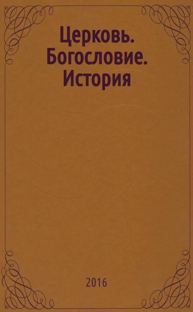 Церковь. Богословие. История : материалы международной научно-богословской конференции (Екатеринбург, 5-6 февраля 2016 г.)