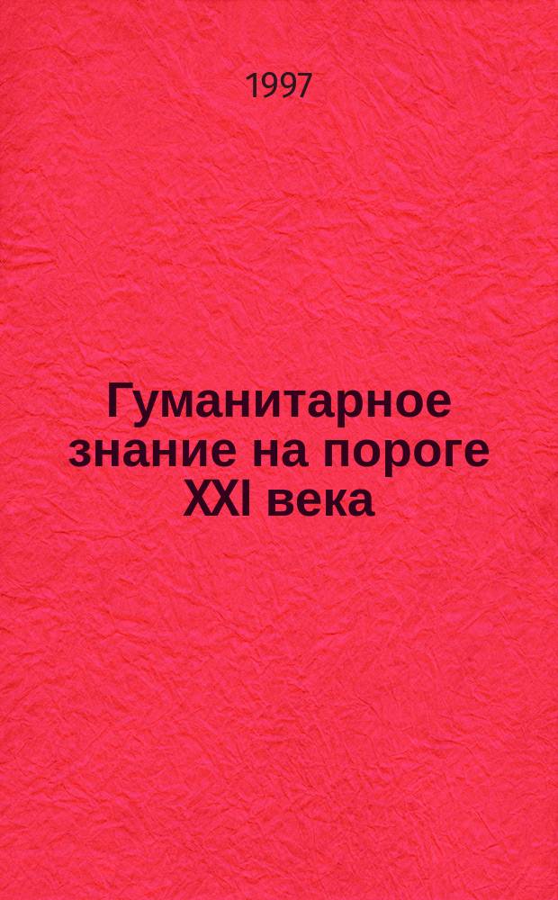 Гуманитарное знание на пороге XXI века = Humanities on the threshold of the XXI century : материалы Международной научной конференции : тезисы докладов