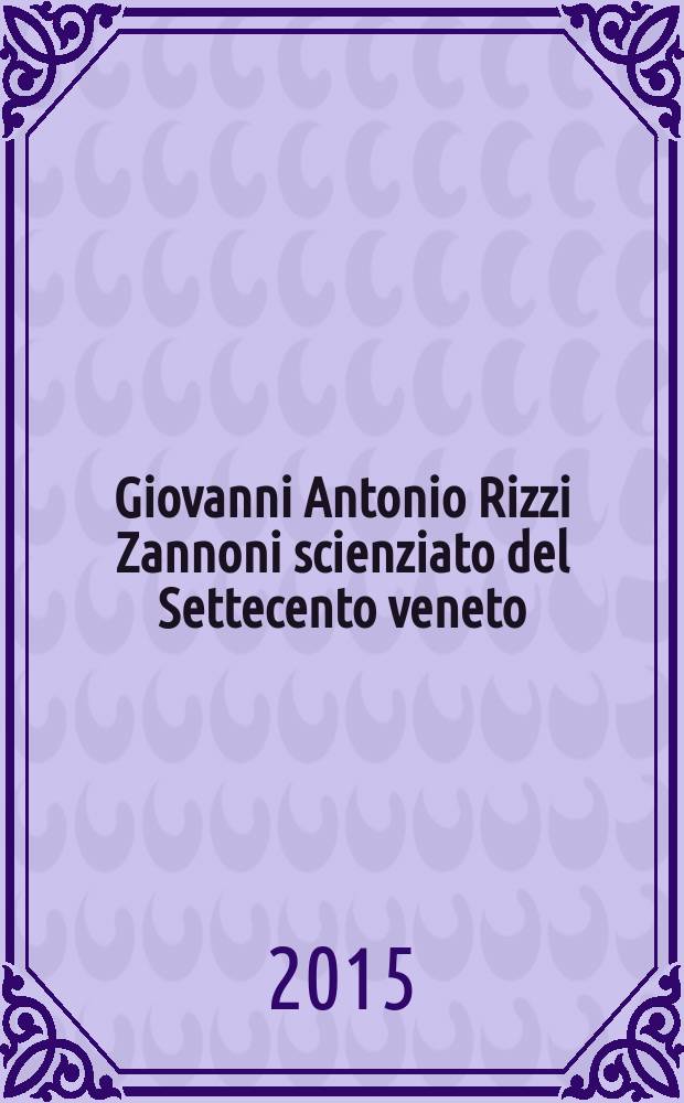 Giovanni Antonio Rizzi Zannoni scienziato del Settecento veneto : relazioni presentate al Convegno, Venezia, 15-16 maggio 2014 = Джованни Антонио Рицци Заннони ученый из венецианского 18 века