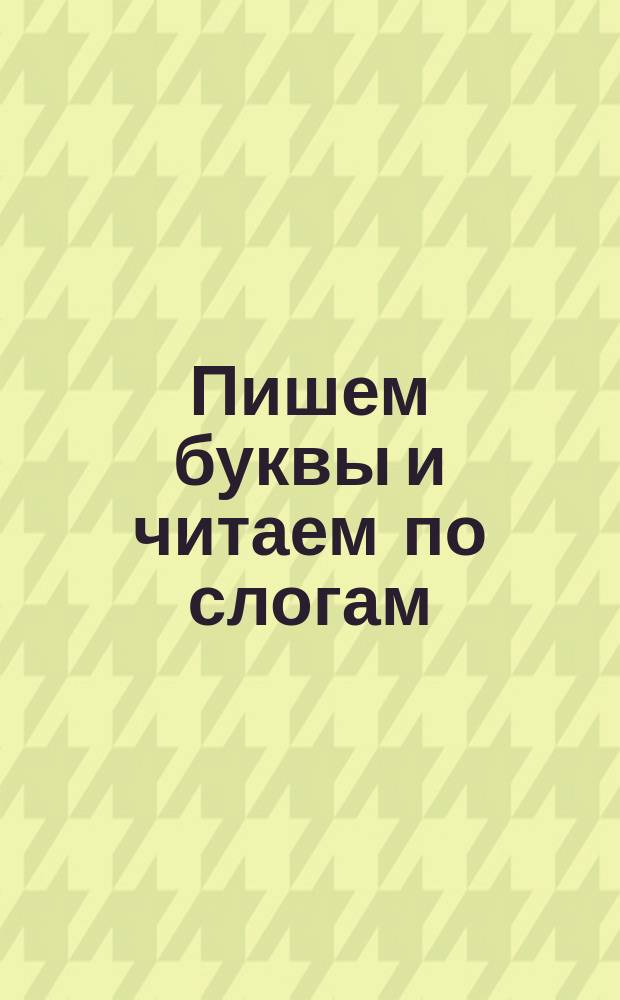 Пишем буквы и читаем по слогам : для дошкольного возраста : 4+