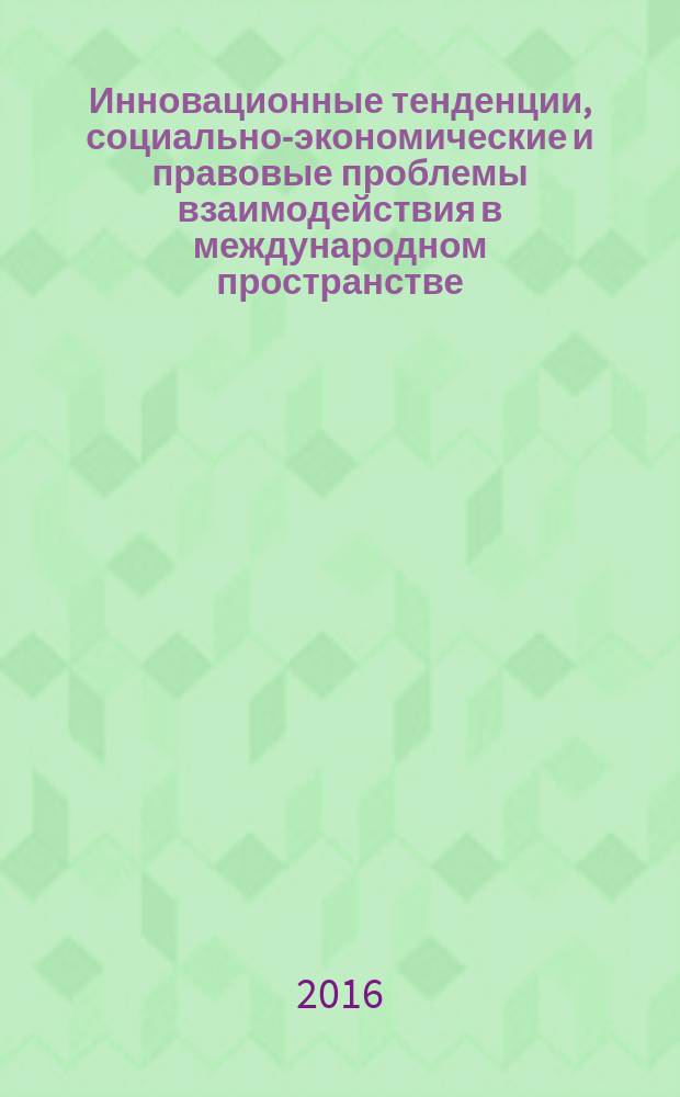 Инновационные тенденции, социально-экономические и правовые проблемы взаимодействия в международном пространстве : материалы Международной научно-практической конференции XVI Макаркинские научные чтения, г. Саранск, 26 марта 2016 г.
