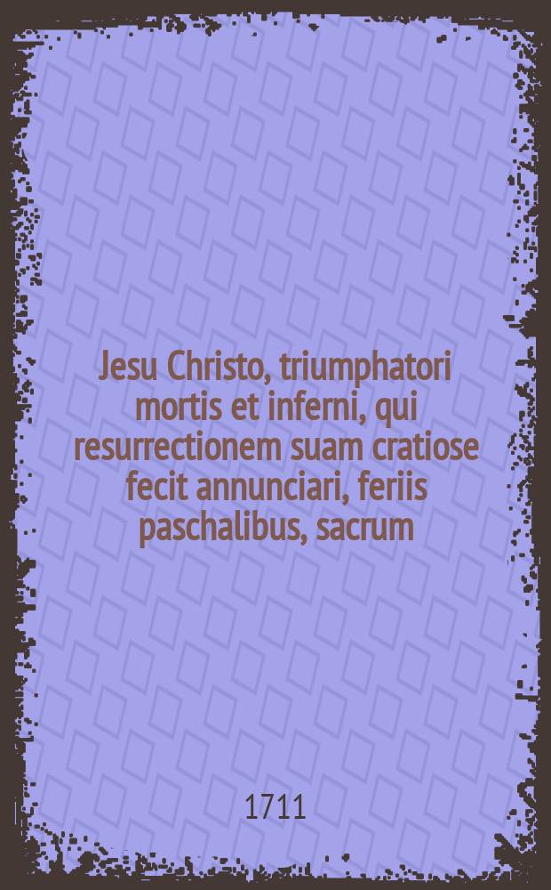 Jesu Christo, triumphatori mortis et inferni, qui resurrectionem suam cratiose fecit annunciari, feriis paschalibus, sacrum // Programma, in honorem Christi a mortuis resuscitati, ex Rom. 1. v. 4. ipsis feriis paschalibus ea, qua par est, devotione publice propositum a pro-rectore & senatu academiæ Regiomontanæ. MDCCXI.