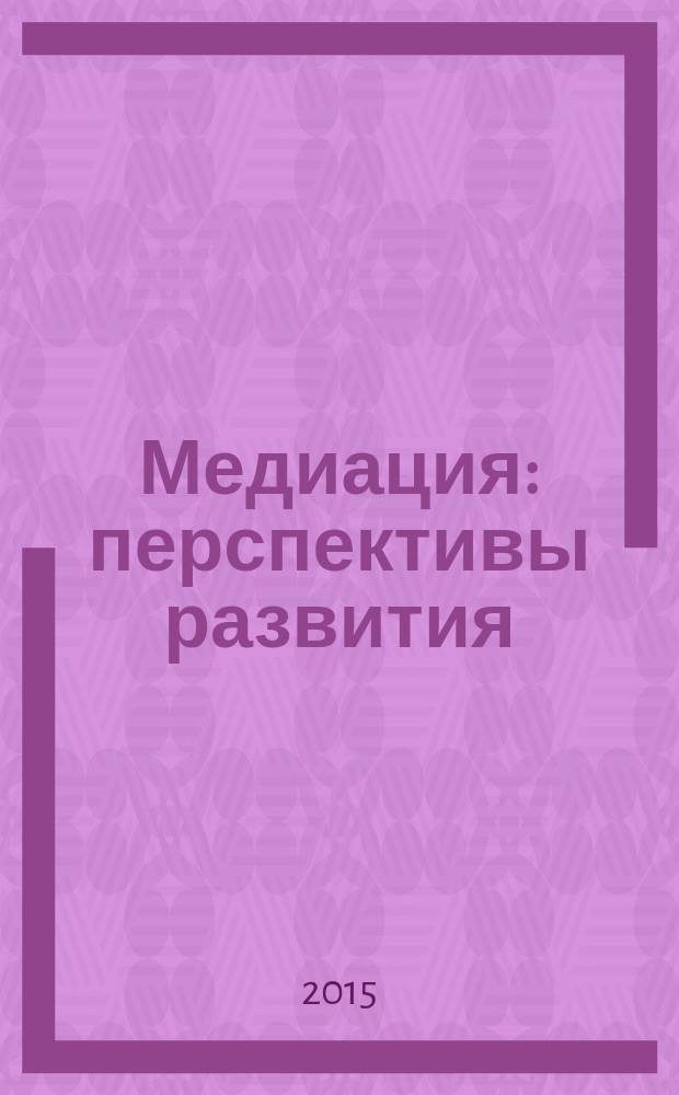 Медиация: перспективы развития : сборник статей : по материалам Всероссийской научно-практической конференции, 24-25 марта 2015 г.
