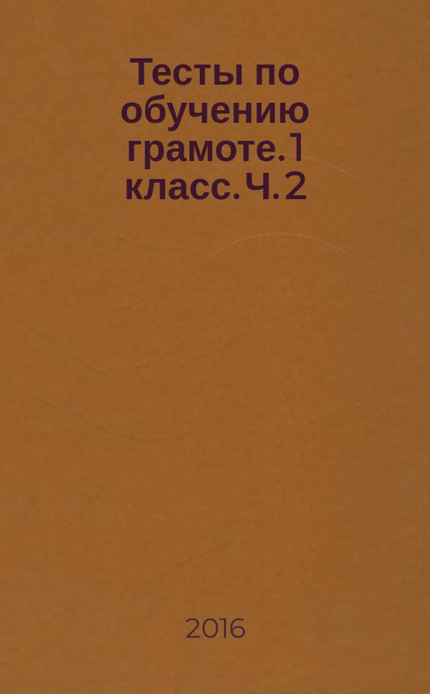 Тесты по обучению грамоте. 1 класс. Ч. 2 : к учебнику В. Г. Горецкого и др. "Азбука. 1 класс" (М.: Просвещение)