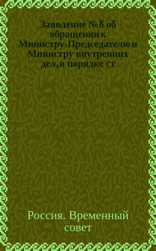 Заявление № 8 об обращении к Министру-Председателю и Министру внутренних дел, в порядке ст. 11 Пол. Врем. Сов. Рос. Респ., с вопросом по поводу насильственных действий казачьих частей в Калуге по отношению к Совету рабочих и солдатских депутатов : (внесено 23 октября 1917 г. за подписью 30 членов Временного совета) : листовка