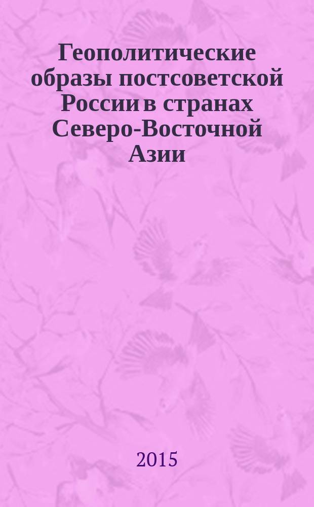 Геополитические образы постсоветской России в странах Северо-Восточной Азии : коллективная монография