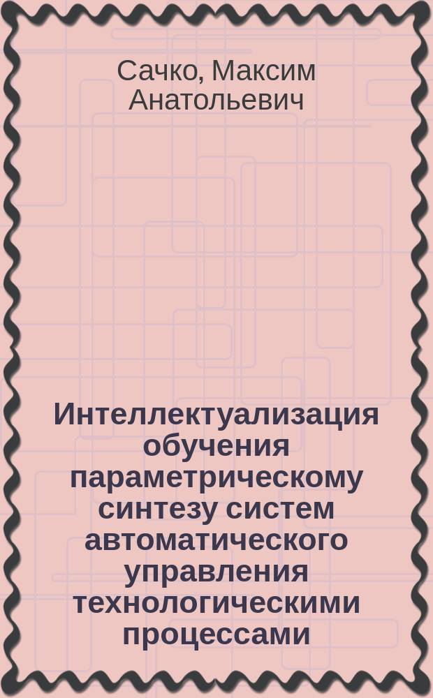 Интеллектуализация обучения параметрическому синтезу систем автоматического управления технологическими процессами : автореферат диссертации на соискание ученой степени кандидата технических наук : специальность 05.13.06 <Автоматизация и управление технологическими процессами и производствами>